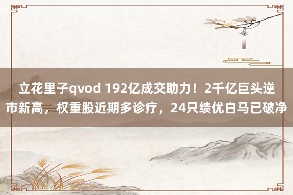 立花里子qvod 192亿成交助力！2千亿巨头逆市新高，权重股近期多诊疗，24只绩优白马已破净
