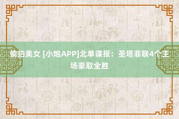 偷拍美女 [小炮APP]北单谍报：圣塔菲联4个主场豪取全胜