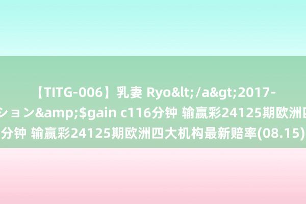 【TITG-006】乳妻 Ryo</a>2017-01-02ゲインコーポレーション&$gain c116分钟 输赢彩24125期欧洲四大机构最新赔率(08.15)
