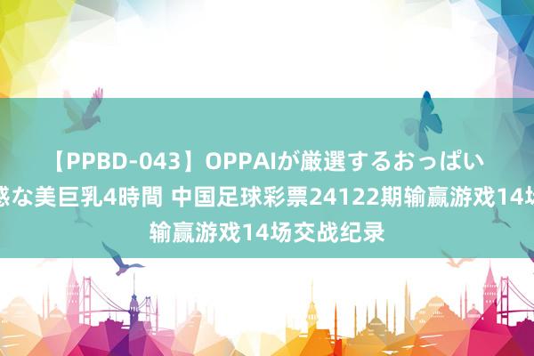 【PPBD-043】OPPAIが厳選するおっぱい 綺麗で敏感な美巨乳4時間 中国足球彩票24122期输赢游戏14场交战纪录