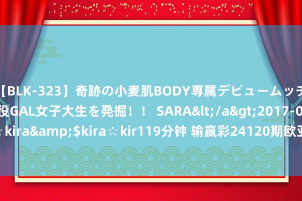 【BLK-323】奇跡の小麦肌BODY専属デビュームッチリ爆乳Gカップ現役GAL女子大生を発掘！！ SARA</a>2017-07-29kira☆kira&$kira☆kir119分钟 输赢彩24120期欧亚赔率对照：奥德盘口存各异