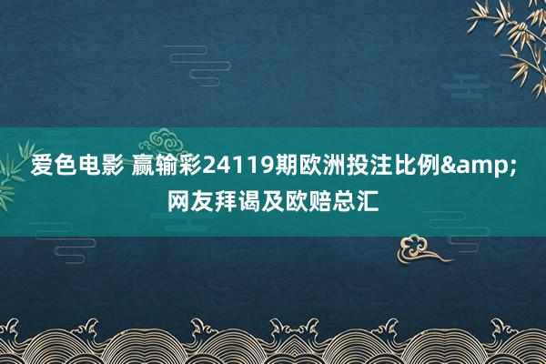 爱色电影 赢输彩24119期欧洲投注比例&网友拜谒及欧赔总汇