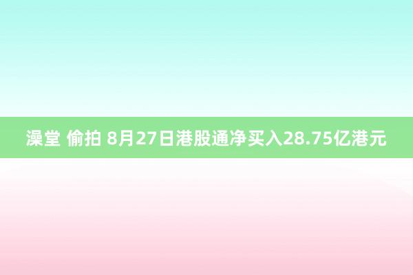 澡堂 偷拍 8月27日港股通净买入28.75亿港元