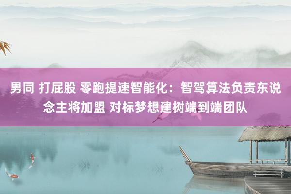 男同 打屁股 零跑提速智能化：智驾算法负责东说念主将加盟 对标梦想建树端到端团队