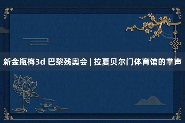 新金瓶梅3d 巴黎残奥会 | 拉夏贝尔门体育馆的掌声