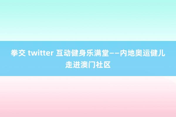 拳交 twitter 互动健身乐满堂——内地奥运健儿走进澳门社区
