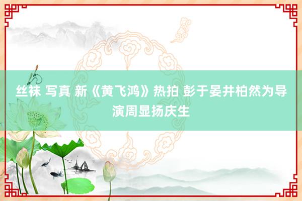 丝袜 写真 新《黄飞鸿》热拍 彭于晏井柏然为导演周显扬庆生