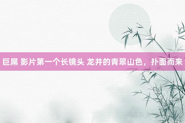 巨屌 影片第一个长镜头 龙井的青翠山色，扑面而来