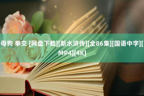 母狗 拳交 [网盘下载][新水浒传][全86集][国语中字][MP4][4K]