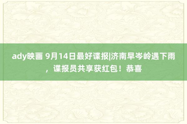 ady映画 9月14日最好谍报|济南早岑岭遇下雨，谍报员共享获红包！恭喜