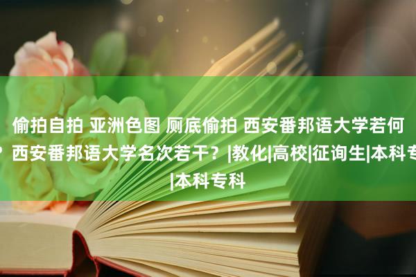 偷拍自拍 亚洲色图 厕底偷拍 西安番邦语大学若何样？西安番邦语大学名次若干？|教化|高校|征询生|本科专科
