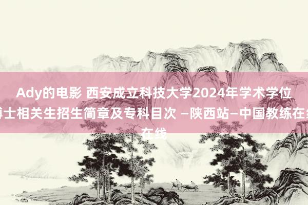 Ady的电影 西安成立科技大学2024年学术学位博士相关生招生简章及专科目次 —陕西站—中国教练在线