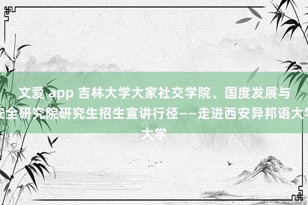 文爱 app 吉林大学大家社交学院、国度发展与安全研究院研究生招生宣讲行径——走进西安异邦语大学