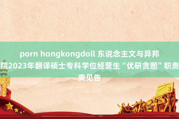 porn hongkongdoll 东说念主文与异邦语学院2023年翻译硕士专科学位经营生“优研贪图”职责见告