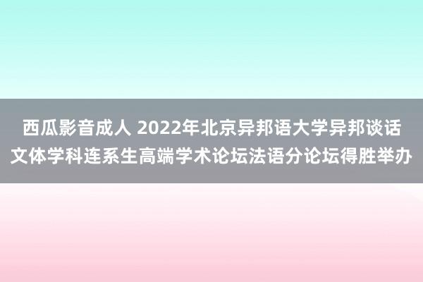 西瓜影音成人 2022年北京异邦语大学异邦谈话文体学科连系生高端学术论坛法语分论坛得胜举办
