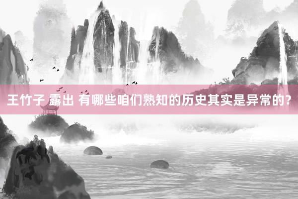 王竹子 露出 有哪些咱们熟知的历史其实是异常的？