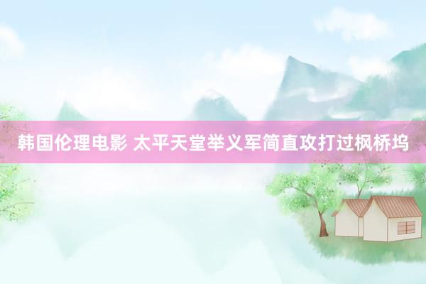 韩国伦理电影 太平天堂举义军简直攻打过枫桥坞