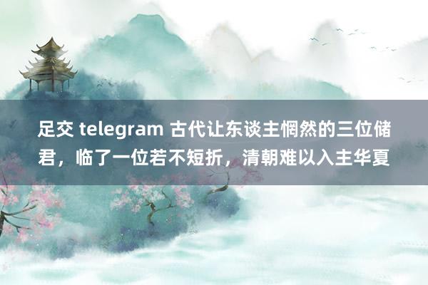 足交 telegram 古代让东谈主惘然的三位储君，临了一位若不短折，清朝难以入主华夏