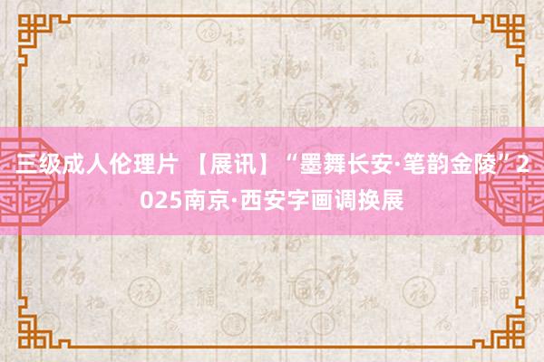 三级成人伦理片 【展讯】“墨舞长安·笔韵金陵”2025南京·西安字画调换展