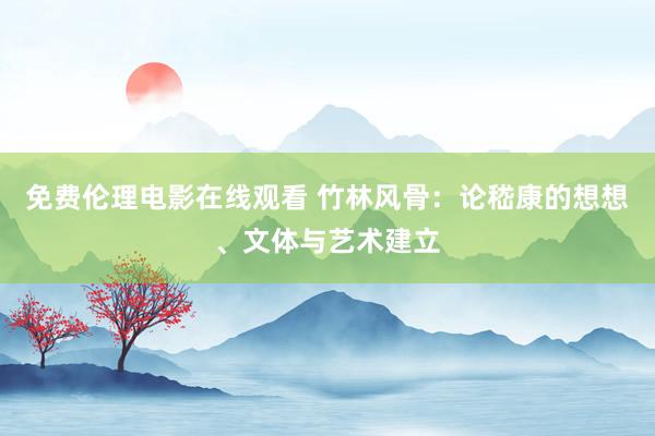 免费伦理电影在线观看 竹林风骨：论嵇康的想想、文体与艺术建立