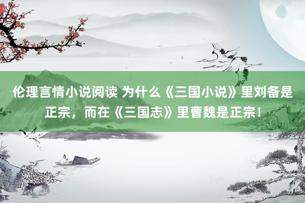 伦理言情小说阅读 为什么《三国小说》里刘备是正宗，而在《三国志》里曹魏是正宗！