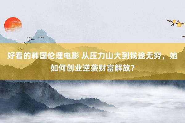 好看的韩国伦理电影 从压力山大到钱途无穷，她如何创业逆袭财富解放？