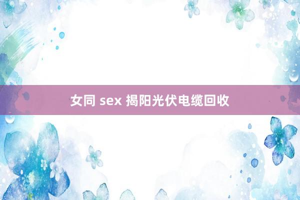 女同 sex 揭阳光伏电缆回收