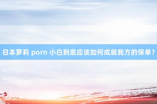 日本萝莉 porn 小白到底应该如何成就我方的保单？