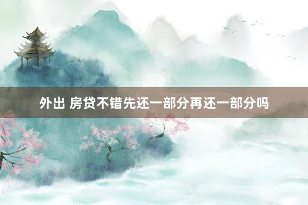 外出 房贷不错先还一部分再还一部分吗