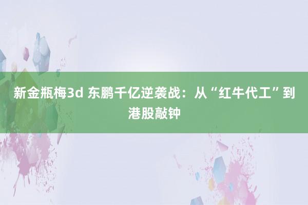 新金瓶梅3d 东鹏千亿逆袭战：从“红牛代工”到港股敲钟