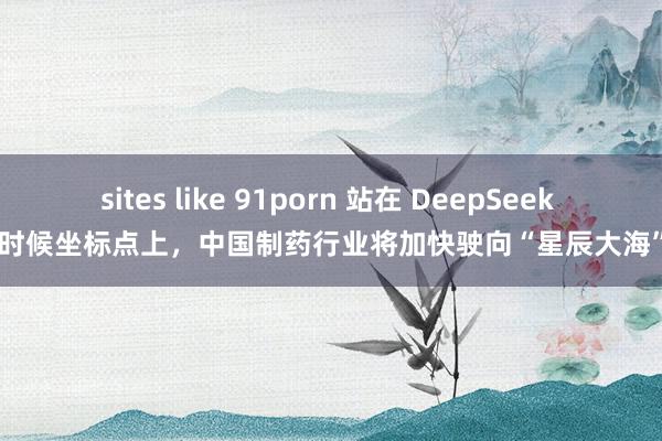 sites like 91porn 站在 DeepSeek 时候坐标点上，中国制药行业将加快驶向“星辰大海”