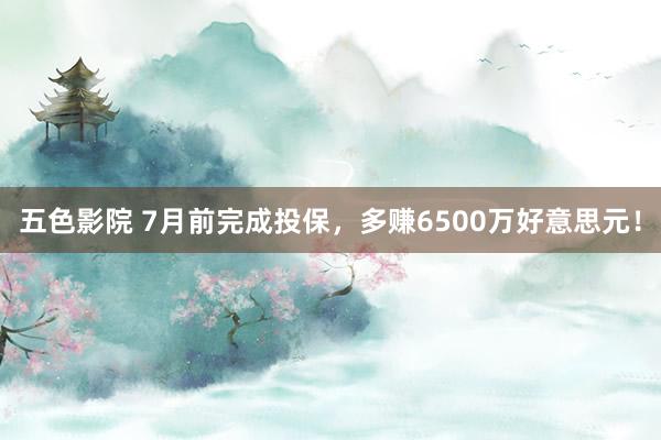 五色影院 7月前完成投保，多赚6500万好意思元！