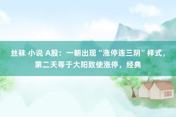 丝袜 小说 A股：一朝出现“涨停连三阴”样式，第二天等于大阳致使涨停，经典
