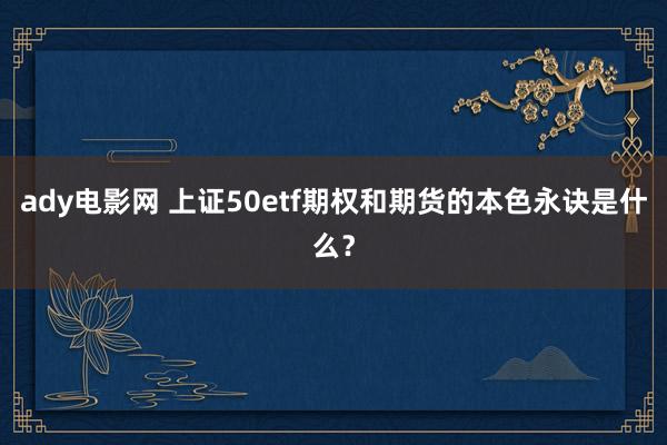 ady电影网 上证50etf期权和期货的本色永诀是什么？