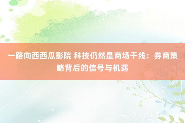 一路向西西瓜影院 科技仍然是商场干线：券商策略背后的信号与机遇
