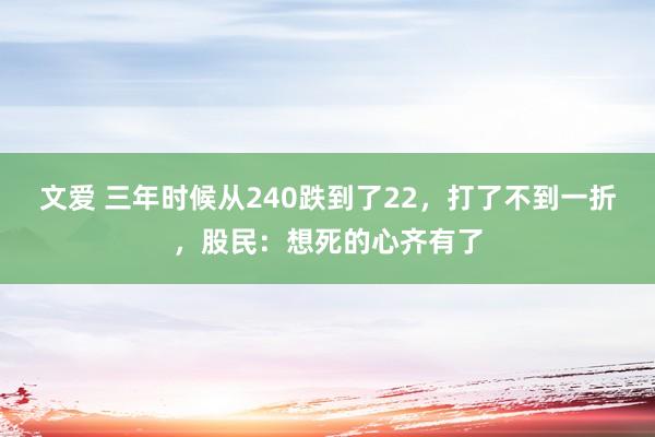 文爱 三年时候从240跌到了22，打了不到一折，股民：想死的心齐有了