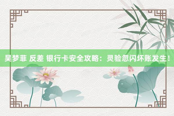 吴梦菲 反差 银行卡安全攻略：灵验忽闪坏账发生！