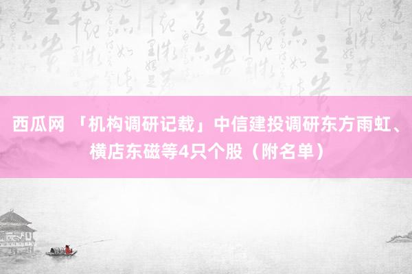 西瓜网 「机构调研记载」中信建投调研东方雨虹、横店东磁等4只个股（附名单）