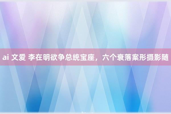 ai 文爱 李在明欲争总统宝座，六个衰落案形摄影随