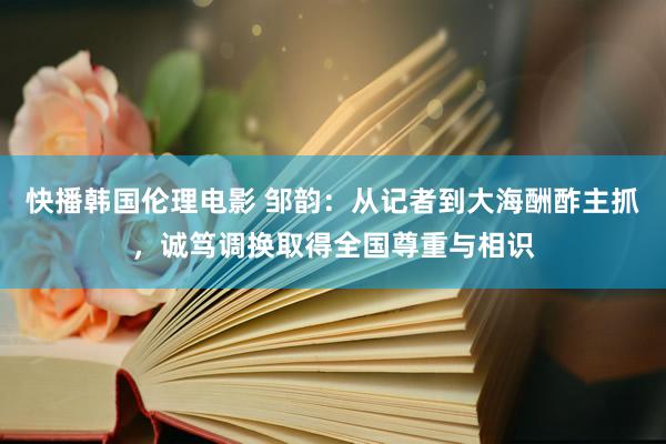 快播韩国伦理电影 邹韵：从记者到大海酬酢主抓，诚笃调换取得全国尊重与相识