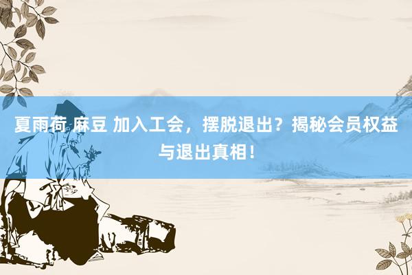 夏雨荷 麻豆 加入工会，摆脱退出？揭秘会员权益与退出真相！