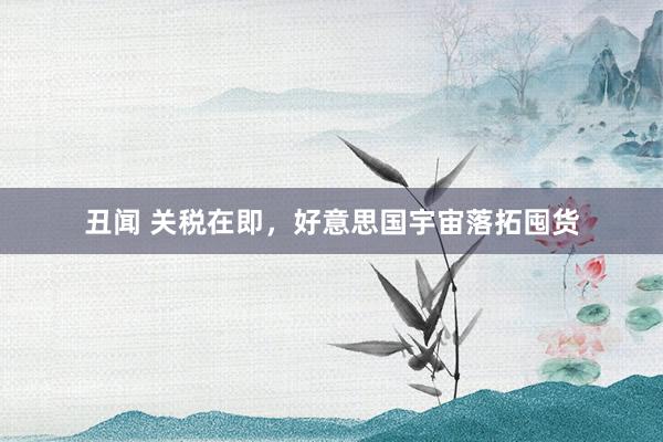 丑闻 关税在即，好意思国宇宙落拓囤货