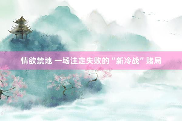 情欲禁地 一场注定失败的“新冷战”赌局