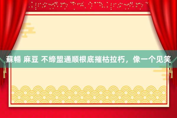 蘇暢 麻豆 不缔盟通顺根底摧枯拉朽，像一个见笑