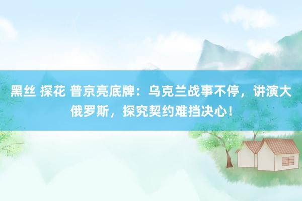 黑丝 探花 普京亮底牌：乌克兰战事不停，讲演大俄罗斯，探究契约难挡决心！