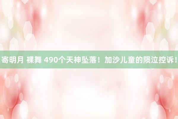 寄明月 裸舞 490个天神坠落！加沙儿童的陨泣控诉！