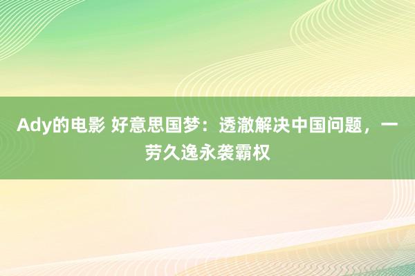 Ady的电影 好意思国梦：透澈解决中国问题，一劳久逸永袭霸权