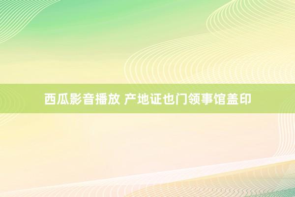 西瓜影音播放 产地证也门领事馆盖印
