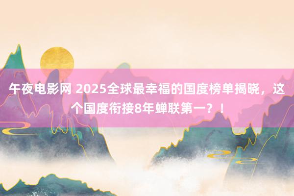 午夜电影网 2025全球最幸福的国度榜单揭晓，这个国度衔接8年蝉联第一？！