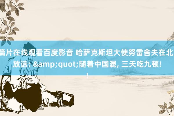 a篇片在线观看百度影音 哈萨克斯坦大使努雷舍夫在北京放话: &quot;随着中国混, 三天吃九顿!